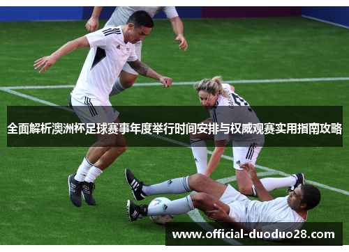 全面解析澳洲杯足球赛事年度举行时间安排与权威观赛实用指南攻略