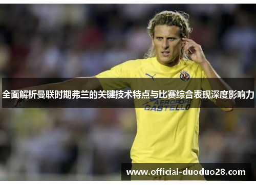 全面解析曼联时期弗兰的关键技术特点与比赛综合表现深度影响力