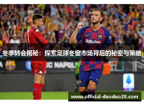 冬季转会揭秘：探索足球冬窗市场背后的秘密与策略