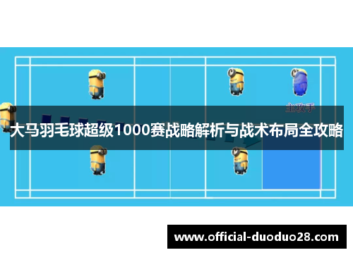 大马羽毛球超级1000赛战略解析与战术布局全攻略