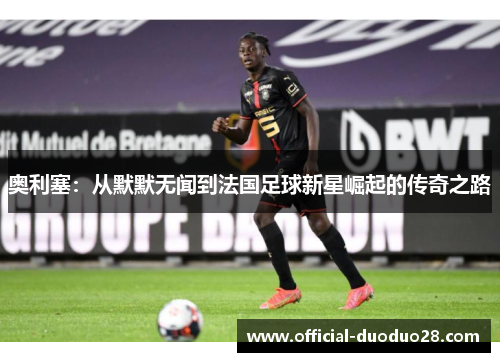 奥利塞：从默默无闻到法国足球新星崛起的传奇之路