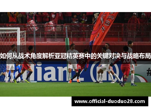 如何从战术角度解析亚冠精英赛中的关键对决与战略布局