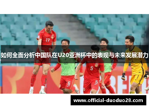 如何全面分析中国队在U20亚洲杯中的表现与未来发展潜力