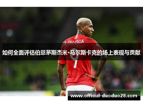 如何全面评估伯恩茅斯杰米·马尔斯卡克的场上表现与贡献