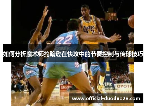 如何分析魔术师约翰逊在快攻中的节奏控制与传球技巧