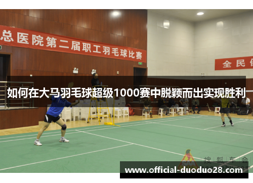 如何在大马羽毛球超级1000赛中脱颖而出实现胜利