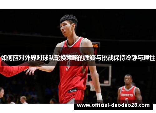 如何应对外界对球队轮换策略的质疑与挑战保持冷静与理性