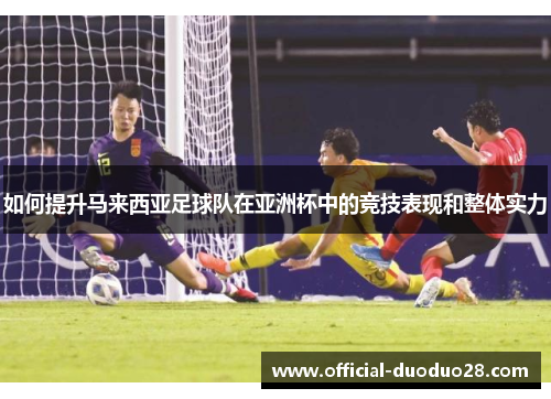如何提升马来西亚足球队在亚洲杯中的竞技表现和整体实力