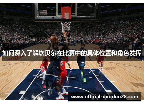 如何深入了解坎贝尔在比赛中的具体位置和角色发挥