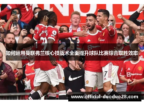 如何运用曼联弗兰核心技战术全面提升球队比赛综合取胜效率
