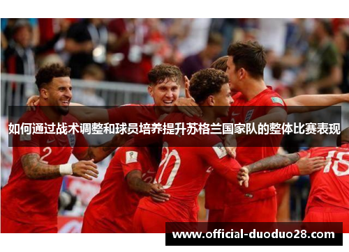 如何通过战术调整和球员培养提升苏格兰国家队的整体比赛表现
