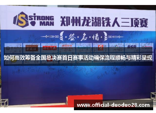 如何高效筹备全国总决赛首日赛事活动确保流程顺畅与精彩呈现