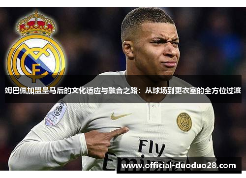 姆巴佩加盟皇马后的文化适应与融合之路：从球场到更衣室的全方位过渡
