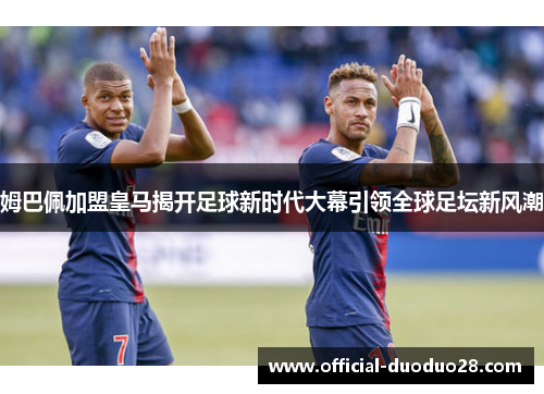 姆巴佩加盟皇马揭开足球新时代大幕引领全球足坛新风潮