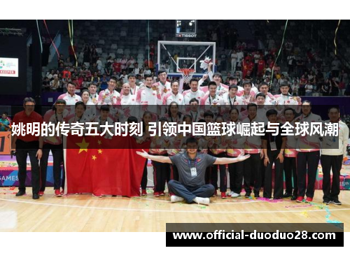 姚明的传奇五大时刻 引领中国篮球崛起与全球风潮