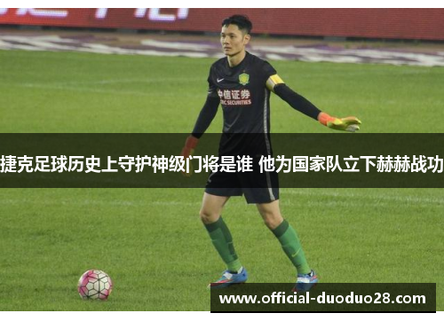 捷克足球历史上守护神级门将是谁 他为国家队立下赫赫战功